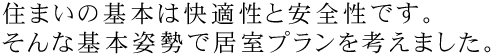 住まいの基本は快適性と安全性です。そんな基本姿勢で居室プランを考えました。