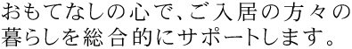 おもてなしの心で、ご入居の方々の暮らしを総合的にサポートします。